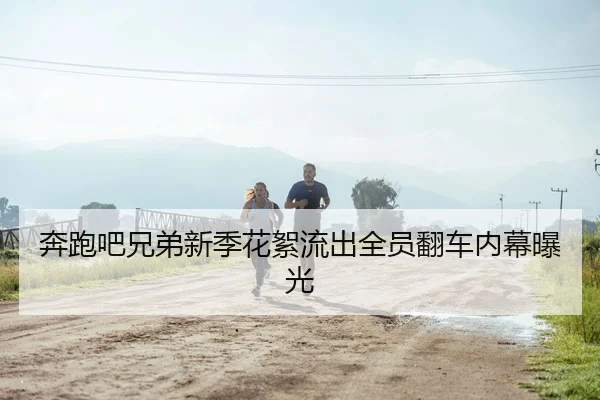 奔跑吧兄弟新季花絮流出全员翻车内幕曝光