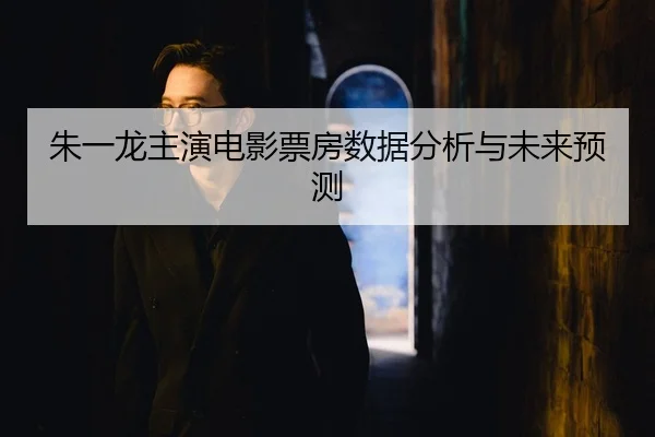 朱一龙主演电影票房数据分析与未来预测