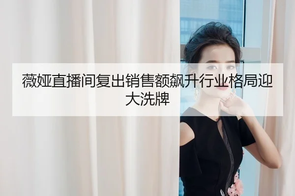 薇娅直播间复出销售额飙升行业格局迎大洗牌